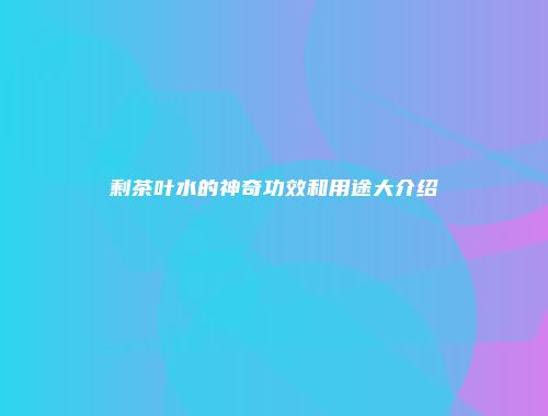 剩茶叶水的神奇功效和用途大介绍