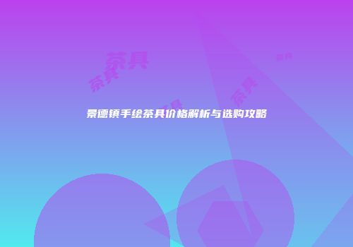 景德镇手绘茶具价格解析与选购攻略