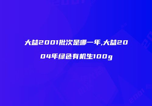 大益2001批次是哪一年,大益2004年绿色有机生100g