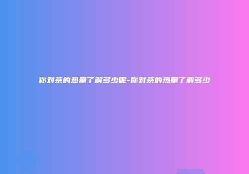 你对茶的热量了解多少呢-你对茶的热量了解多少