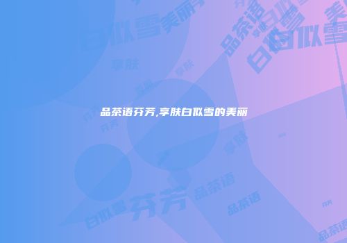 品茶语芬芳,享肤白似雪的美丽
