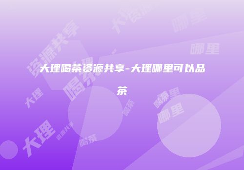 大理喝茶资源共享-大理哪里可以品茶