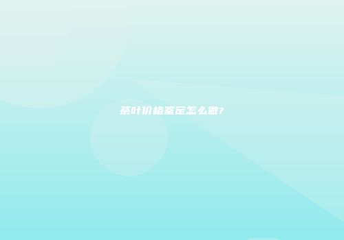 茶叶价格鉴定怎么做?