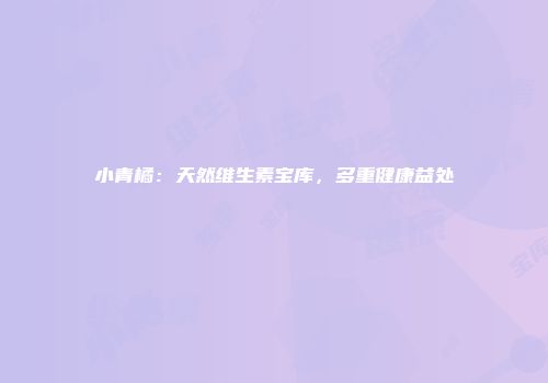 小青橘：天然维生素宝库，多重健康益处