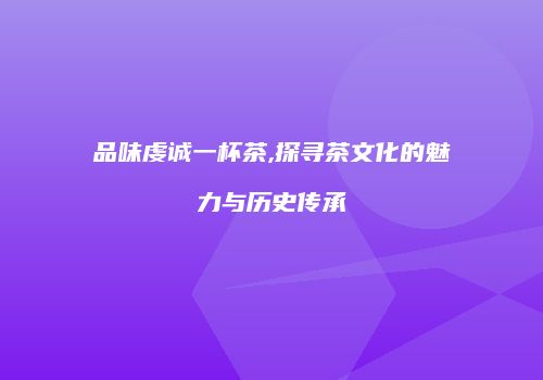 品味虔诚一杯茶,探寻茶文化的魅力与历史传承