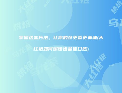 掌握这些方法，让你的茶更香更美味(大红袍如何烘焙出最佳口感)