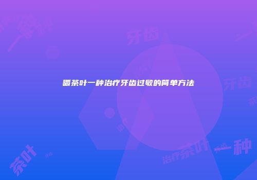 嚼茶叶一种治疗牙齿过敏的简单方法