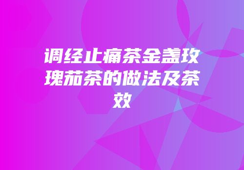 调经止痛茶金盏玫瑰茄茶的做法及茶效