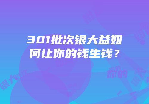301批次银大益如何让你的钱生钱？