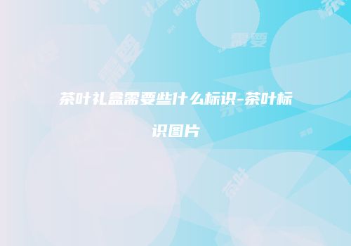 茶叶礼盒需要些什么标识-茶叶标识图片