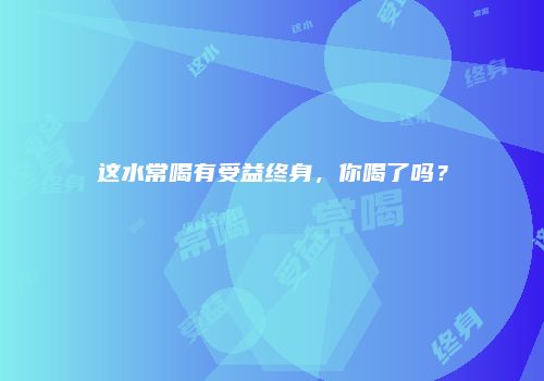 这水常喝有受益终身，你喝了吗？