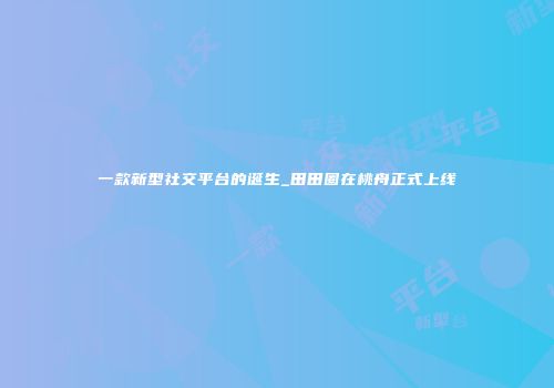 一款新型社交平台的诞生_田田圈在桃舟正式上线