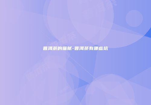 普洱茶的猫腻-普洱茶有哪些坑