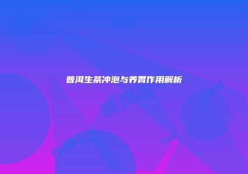 普洱生茶冲泡与养胃作用解析