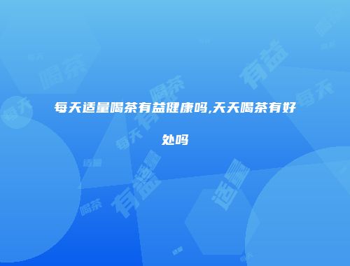 每天适量喝茶有益健康吗,天天喝茶有好处吗