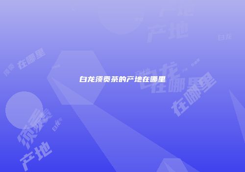 白龙须贡茶的产地在哪里