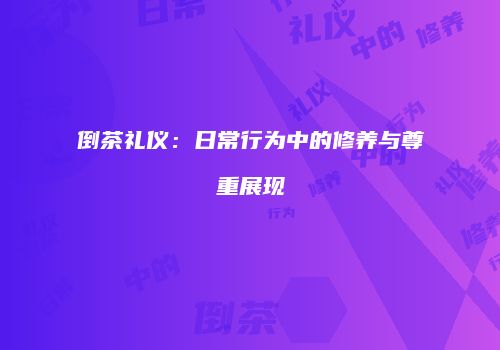 倒茶礼仪：日常行为中的修养与尊重展现