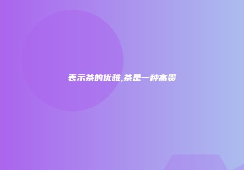 表示茶的优雅,茶是一种高贵