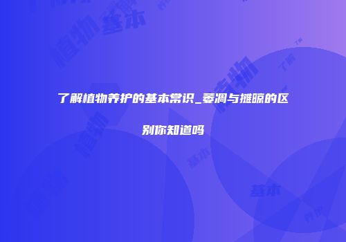 了解植物养护的基本常识_萎凋与摊晾的区别你知道吗