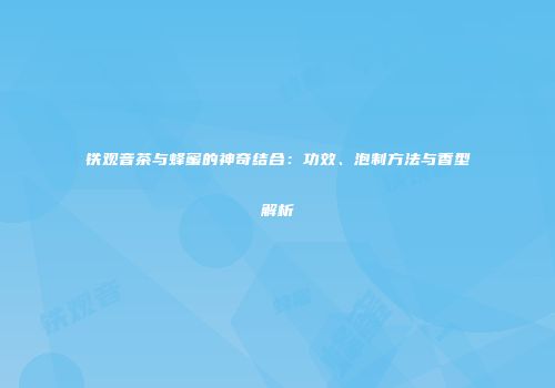 铁观音茶与蜂蜜的神奇结合：功效、泡制方法与香型解析
