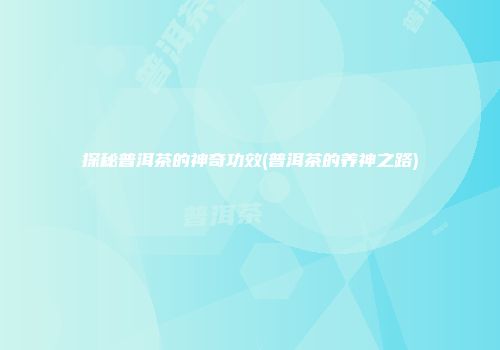 探秘普洱茶的神奇功效(普洱茶的养神之路)