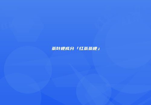 茶叶梗成分「红茶茶梗」