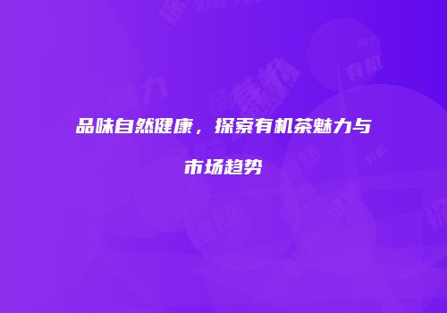 品味自然健康，探索有机茶魅力与市场趋势