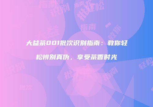 大益茶001批次识别指南：教你轻松辨别真伪，享受茶香时光