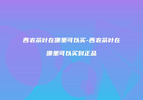 西农茶叶在哪里可以买-西农茶叶在哪里可以买到正品