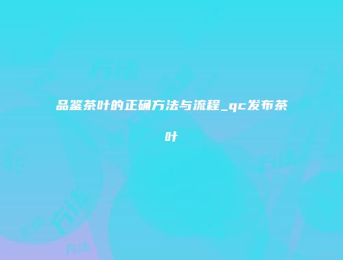 品鉴茶叶的正确方法与流程_qc发布茶叶