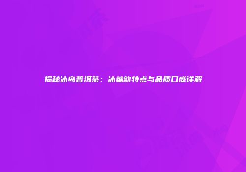 揭秘冰岛普洱茶：冰糖韵特点与品质口感详解