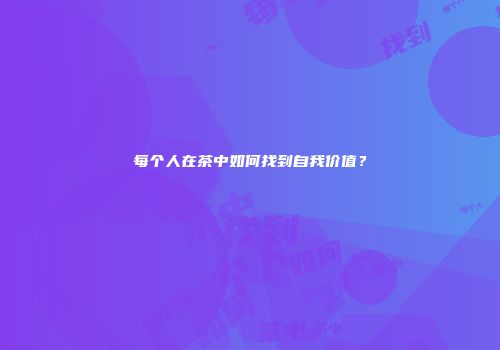 每个人在茶中如何找到自我价值？