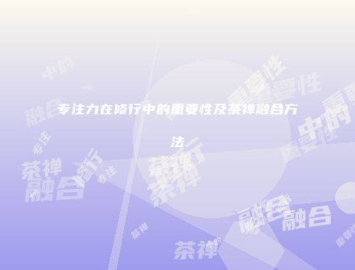 专注力在修行中的重要性及茶禅融合方法