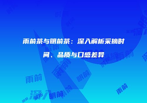 雨前茶与明前茶：深入解析采摘时间、品质与口感差异