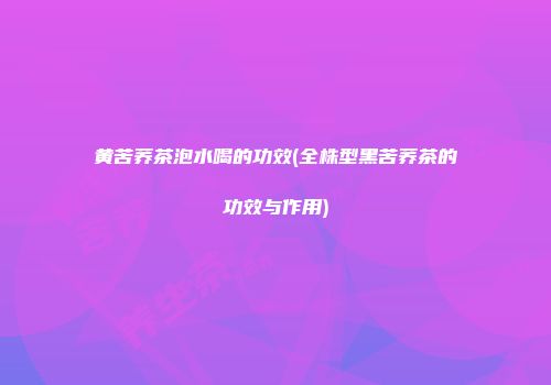黄苦荞茶泡水喝的功效(全株型黑苦荞茶的功效与作用)