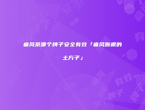 痛风茶哪个牌子安全有效「痛风断根的土方子」