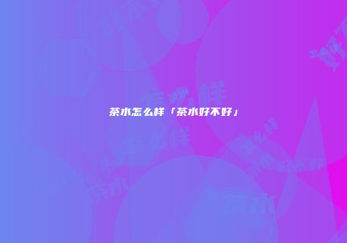 茶水怎么样「茶水好不好」