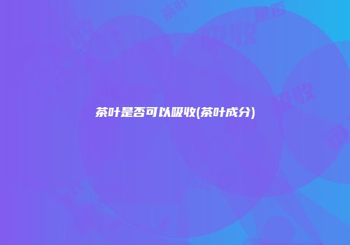 茶叶是否可以吸收(茶叶成分)