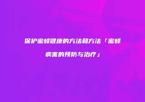 保护蜜蜂健康的方法和方法「蜜蜂病害的预防与治疗」
