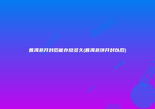 普洱茶开封后能存放多久(普洱茶饼开封以后)