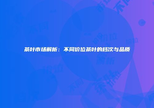 茶叶市场解析：不同价位茶叶的档次与品质