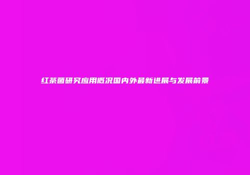 红茶菌研究应用概况国内外最新进展与发展前景