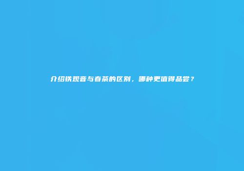 介绍铁观音与春茶的区别，哪种更值得品尝？