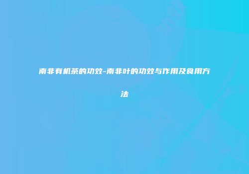 南非有机茶的功效-南非叶的功效与作用及食用方法