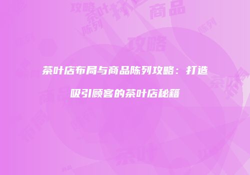 茶叶店布局与商品陈列攻略：打造吸引顾客的茶叶店秘籍