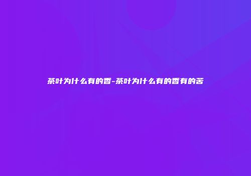 茶叶为什么有的香-茶叶为什么有的香有的苦