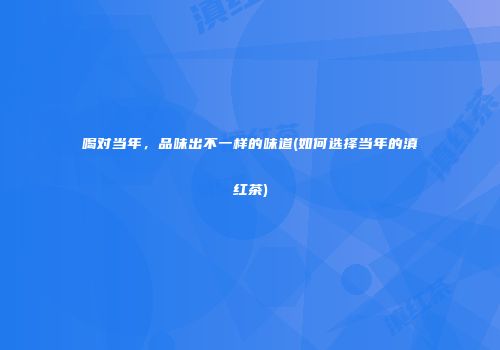 喝对当年，品味出不一样的味道(如何选择当年的滇红茶)