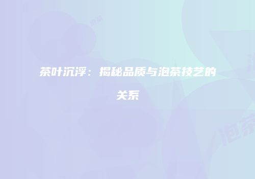 茶叶沉浮：揭秘品质与泡茶技艺的关系