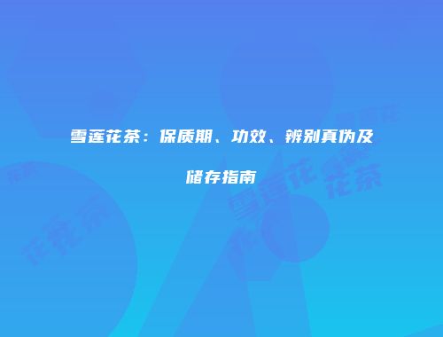 雪莲花茶：保质期、功效、辨别真伪及储存指南