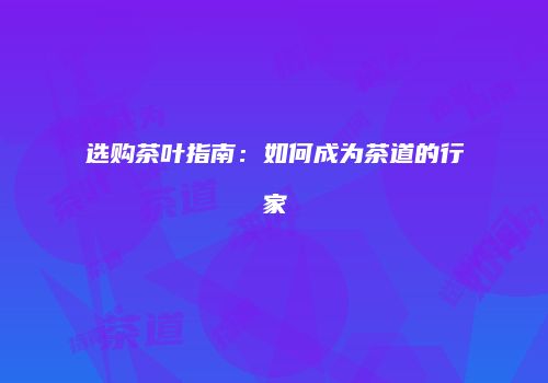 选购茶叶指南：如何成为茶道的行家
